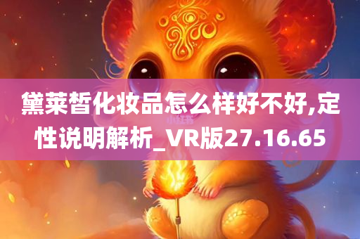 黛莱皙化妆品怎么样好不好,定性说明解析_VR版27.16.65