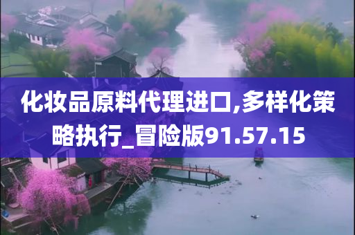 化妆品原料代理进口,多样化策略执行_冒险版91.57.15