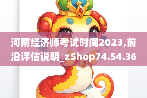 河南经济师考试时间2023,前沿评估说明_zShop74.54.36