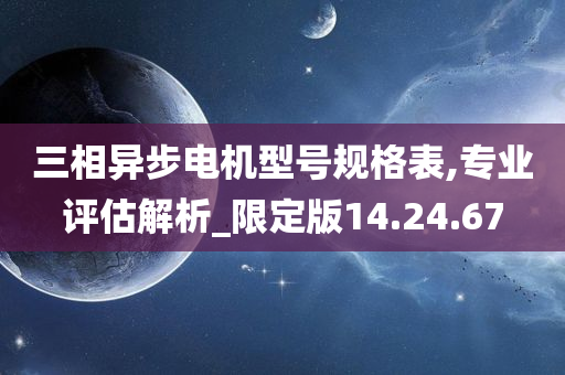 三相异步电机型号规格表,专业评估解析_限定版14.24.67