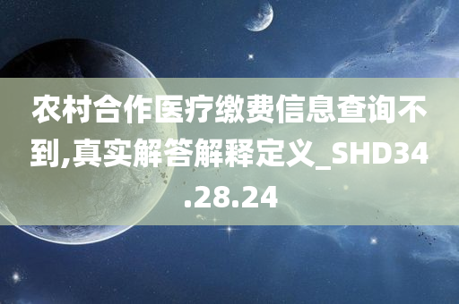 农村合作医疗缴费信息查询不到,真实解答解释定义_SHD34.28.24