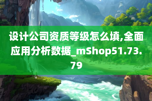 设计公司资质等级怎么填,全面应用分析数据_mShop51.73.79