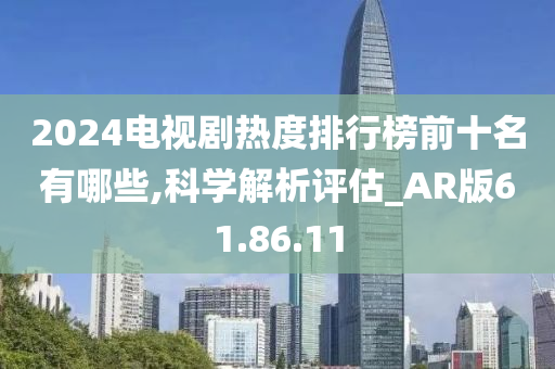 2024电视剧热度排行榜前十名有哪些,科学解析评估_AR版61.86.11