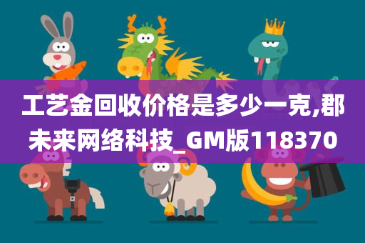 工艺金回收价格是多少一克,郡未来网络科技_GM版118370