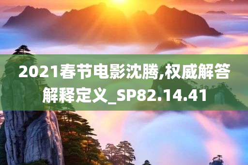 2021春节电影沈腾,权威解答解释定义_SP82.14.41