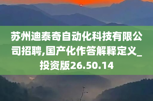 苏州迪泰奇自动化科技有限公司招聘,国产化作答解释定义_投资版26.50.14