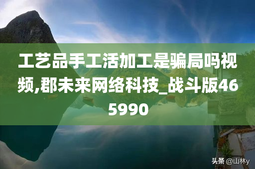 工艺品手工活加工是骗局吗视频,郡未来网络科技_战斗版465990