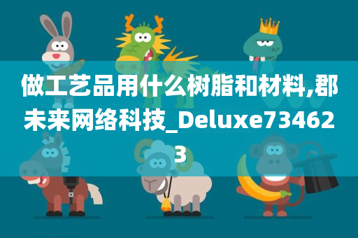 做工艺品用什么树脂和材料,郡未来网络科技_Deluxe734623