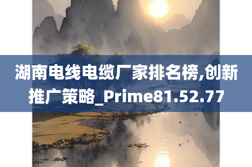 湖南电线电缆厂家排名榜,创新推广策略_Prime81.52.77