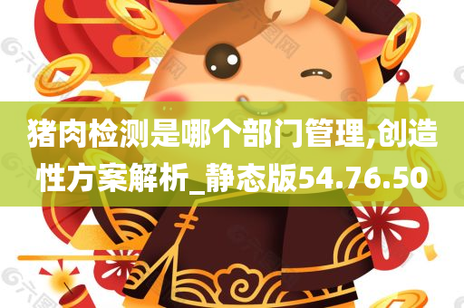 猪肉检测是哪个部门管理,创造性方案解析_静态版54.76.50