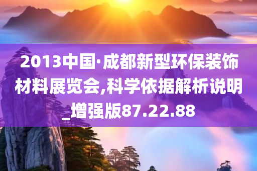 2013中国·成都新型环保装饰材料展览会,科学依据解析说明_增强版87.22.88