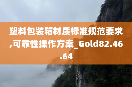 塑料包装箱材质标准规范要求,可靠性操作方案_Gold82.46.64