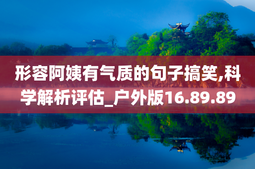 形容阿姨有气质的句子搞笑,科学解析评估_户外版16.89.89