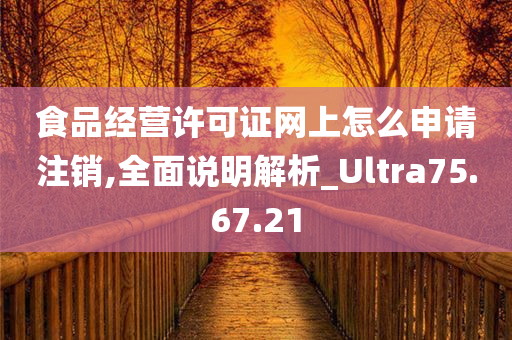 食品经营许可证网上怎么申请注销,全面说明解析_Ultra75.67.21