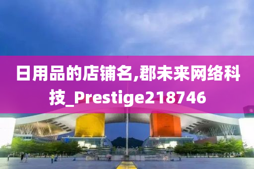 日用品的店铺名,郡未来网络科技_Prestige218746