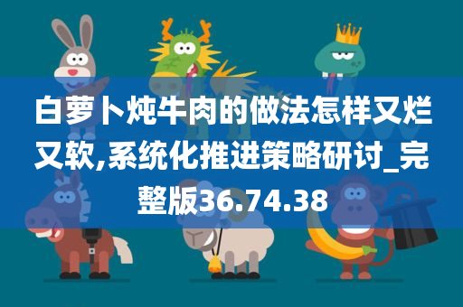 白萝卜炖牛肉的做法怎样又烂又软,系统化推进策略研讨_完整版36.74.38