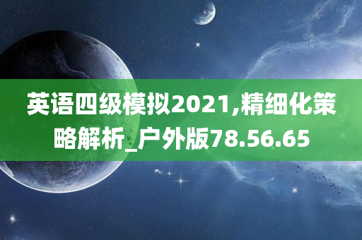 英语四级模拟2021,精细化策略解析_户外版78.56.65