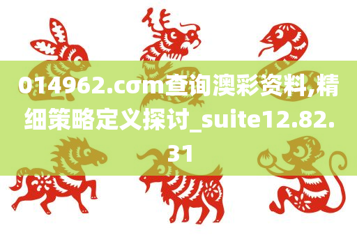 014962.cσm查询澳彩资料,精细策略定义探讨_suite12.82.31