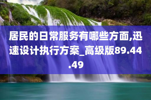 居民的日常服务有哪些方面,迅速设计执行方案_高级版89.44.49