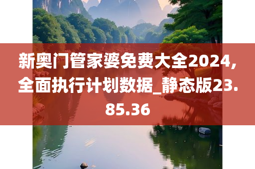 新奥门管家婆免费大全2024,全面执行计划数据_静态版23.85.36