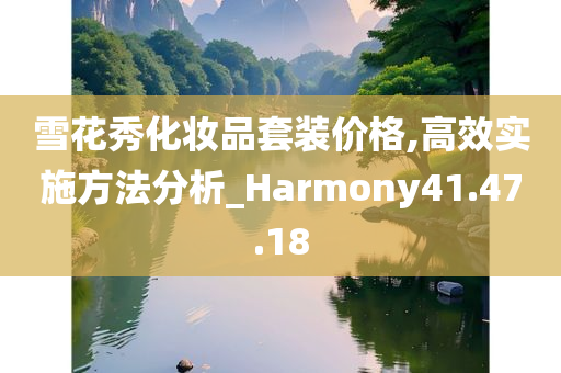 雪花秀化妆品套装价格,高效实施方法分析_Harmony41.47.18