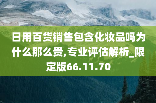 日用百货销售包含化妆品吗为什么那么贵,专业评估解析_限定版66.11.70