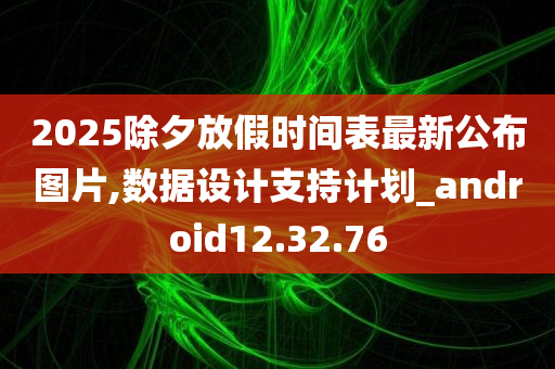 2025除夕放假时间表最新公布图片,数据设计支持计划_android12.32.76