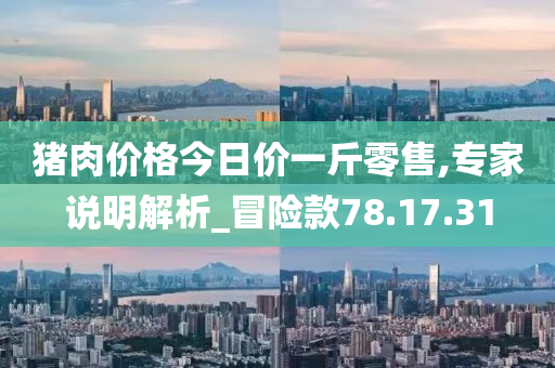 猪肉价格今日价一斤零售,专家说明解析_冒险款78.17.31