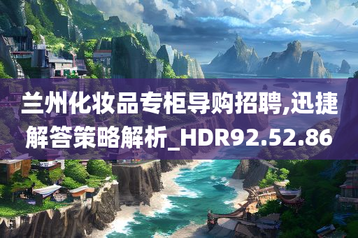 兰州化妆品专柜导购招聘,迅捷解答策略解析_HDR92.52.86