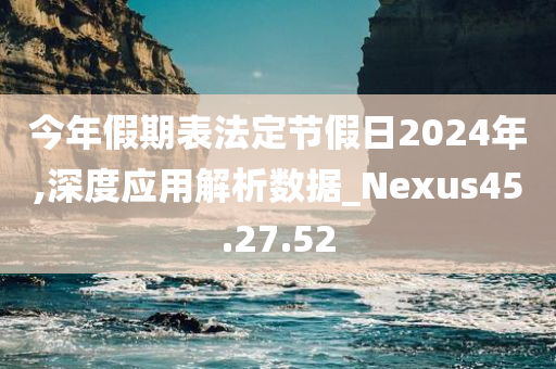 今年假期表法定节假日2024年,深度应用解析数据_Nexus45.27.52