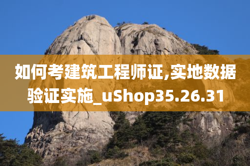 如何考建筑工程师证,实地数据验证实施_uShop35.26.31