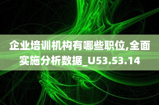 企业培训机构有哪些职位,全面实施分析数据_U53.53.14