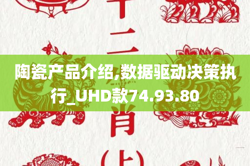 陶瓷产品介绍,数据驱动决策执行_UHD款74.93.80