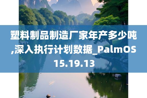 塑料制品制造厂家年产多少吨,深入执行计划数据_PalmOS15.19.13