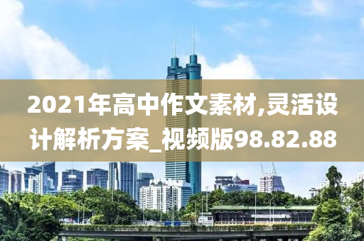 2021年高中作文素材,灵活设计解析方案_视频版98.82.88