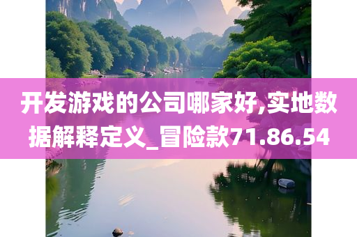 开发游戏的公司哪家好,实地数据解释定义_冒险款71.86.54