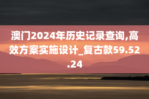 澳门2024年历史记录查询,高效方案实施设计_复古款59.52.24