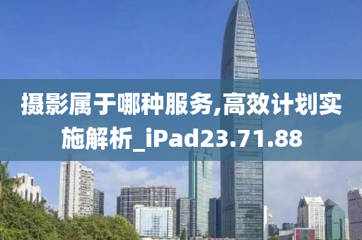 摄影属于哪种服务,高效计划实施解析_iPad23.71.88