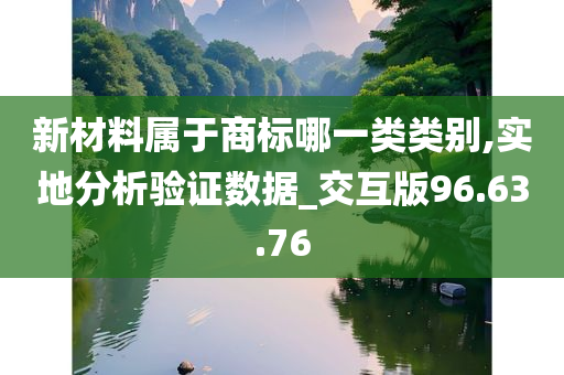 新材料属于商标哪一类类别,实地分析验证数据_交互版96.63.76