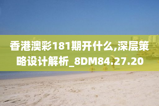 香港澳彩181期开什么,深层策略设计解析_8DM84.27.20