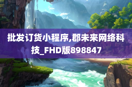 批发订货小程序,郡未来网络科技_FHD版898847