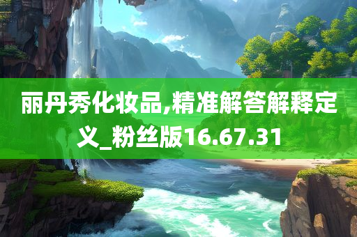 丽丹秀化妆品,精准解答解释定义_粉丝版16.67.31