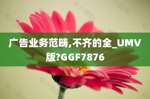 广告业务范畴,不齐的全_UMV版?GGF7876