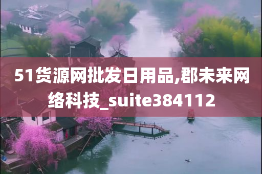 51货源网批发日用品,郡未来网络科技_suite384112