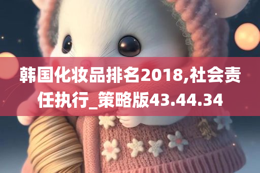 韩国化妆品排名2018,社会责任执行_策略版43.44.34