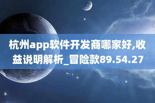 杭州app软件开发商哪家好,收益说明解析_冒险款89.54.27