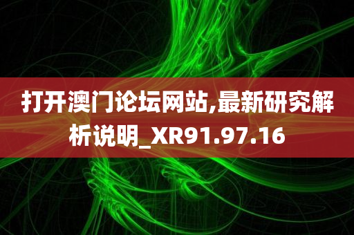 打开澳门论坛网站,最新研究解析说明_XR91.97.16