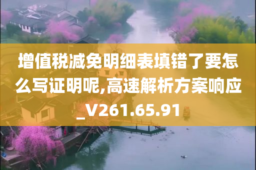 增值税减免明细表填错了要怎么写证明呢,高速解析方案响应_V261.65.91