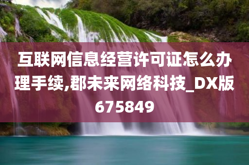 互联网信息经营许可证怎么办理手续,郡未来网络科技_DX版675849