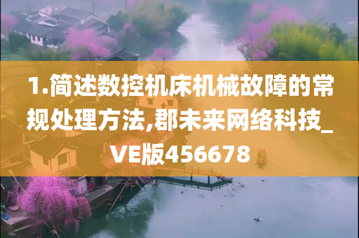 1.简述数控机床机械故障的常规处理方法,郡未来网络科技_VE版456678